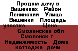 Продам дачу в Вишенках › Район ­ Ленинский › Улица ­ Вишенки › Площадь участка ­ 600 › Цена ­ 300 000 - Смоленская обл., Смоленск г. Недвижимость » Дома, коттеджи, дачи продажа   . Смоленская обл.,Смоленск г.